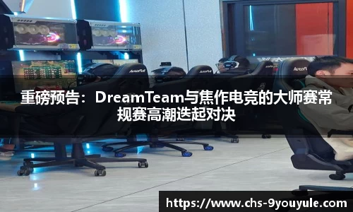 重磅预告：DreamTeam与焦作电竞的大师赛常规赛高潮迭起对决