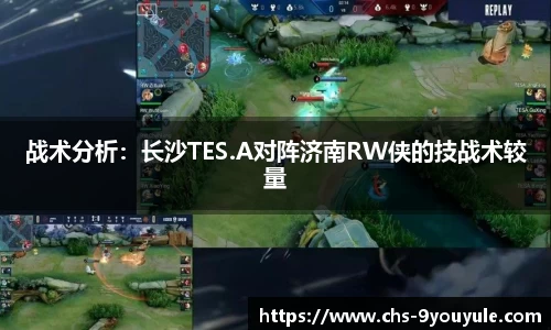 战术分析：长沙TES.A对阵济南RW侠的技战术较量