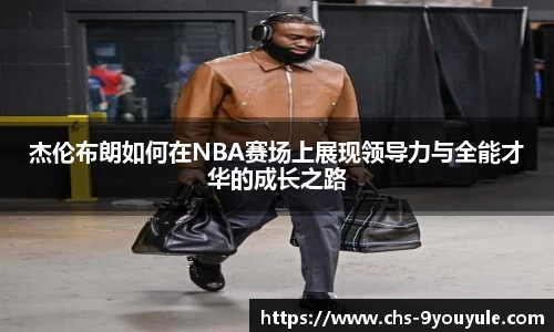 杰伦布朗如何在NBA赛场上展现领导力与全能才华的成长之路