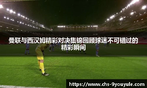 曼联与西汉姆精彩对决集锦回顾球迷不可错过的精彩瞬间